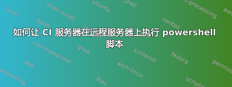 如何让 CI 服务器在远程服务器上执行 powershell 脚本