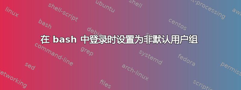 在 bash 中登录时设置为非默认用户组