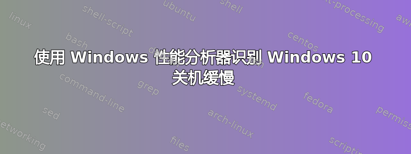 使用 Windows 性能分析器识别 Windows 10 关机缓慢