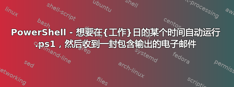 PowerShell - 想要在{工作}日的某个时间自动运行 .ps1，然后收到一封包含输出的电子邮件