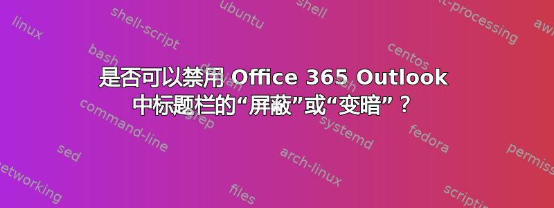 是否可以禁用 Office 365 Outlook 中标题栏的“屏蔽”或“变暗”？