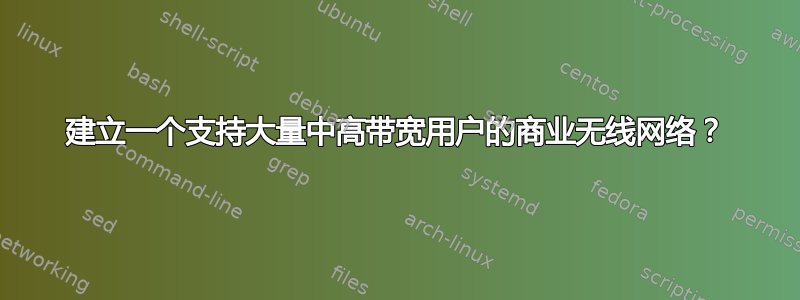 建立一个支持大量中高带宽用户的商业无线网络？