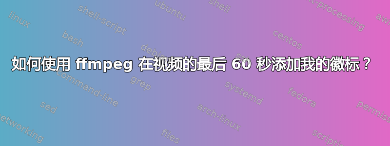 如何使用 ffmpeg 在视频的最后 60 秒添加我的徽标？