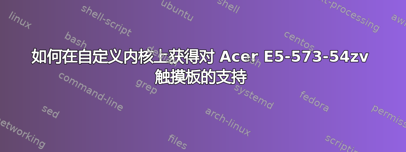 如何在自定义内核上获得对 Acer E5-573-54zv 触摸板的支持