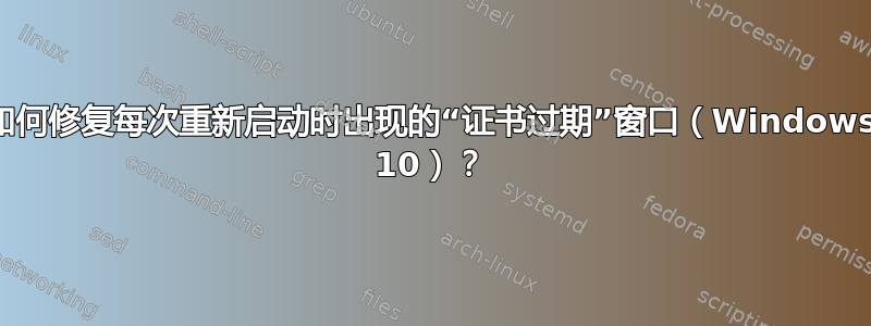 如何修复每次重新启动时出现的“证书过期”窗口（Windows 10）？