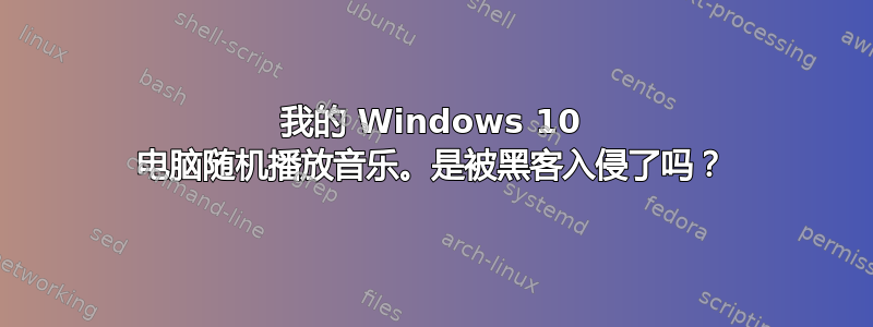 我的 Windows 10 电脑随机播放音乐。是被黑客入侵了吗？