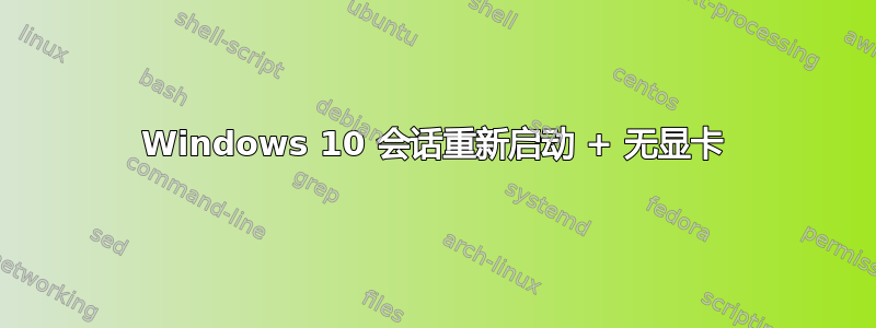 Windows 10 会话重新启动 + 无显卡