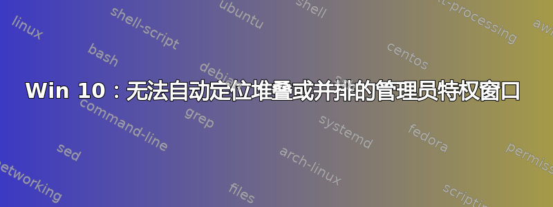 Win 10：无法自动定位堆叠或并排的管理员特权窗口