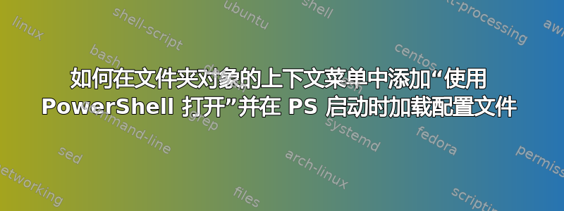 如何在文件夹对象的上下文菜单中添加“使用 PowerShell 打开”并在 PS 启动时加载配置文件