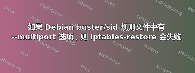 如果 Debian buster/sid 规则文件中有 --multiport 选项，则 iptables-restore 会失败