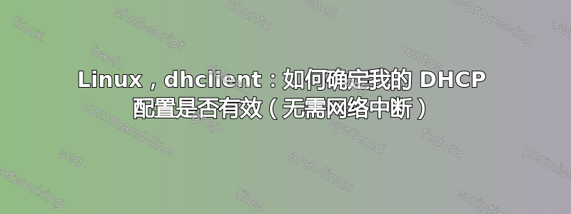 Linux，dhclient：如何确定我的 DHCP 配置是否有效（无需网络中断）