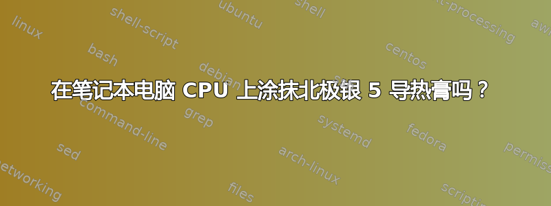 在笔记本电脑 CPU 上涂抹北极银 5 导热膏吗？