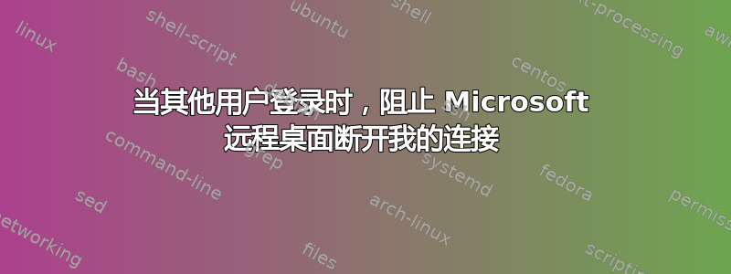 当其他用户登录时，阻止 Microsoft 远程桌面断开我的连接