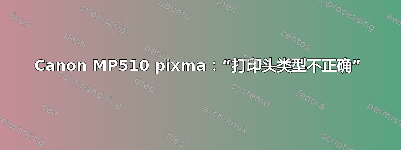 Canon MP510 pixma：“打印头类型不正确”