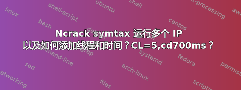 Ncrack symtax​​ 运行多个 IP 以及如何添加线程和时间？CL=5,cd700ms？