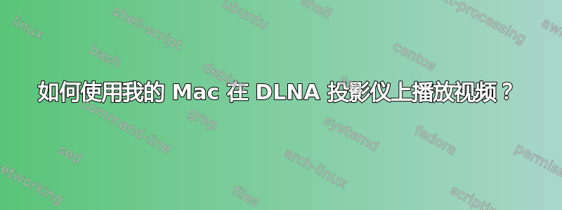 如何使用我的 Mac 在 DLNA 投影仪上播放视频？