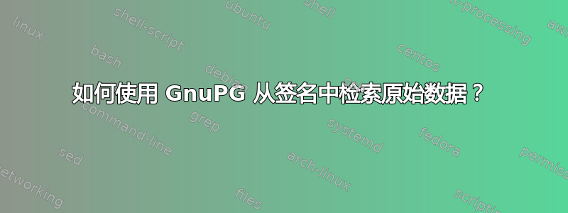 如何使用 GnuPG 从签名中检索原始数据？