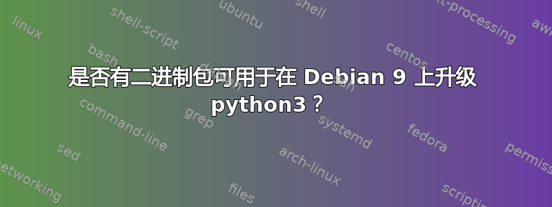 是否有二进制包可用于在 Debian 9 上升级 python3？ 