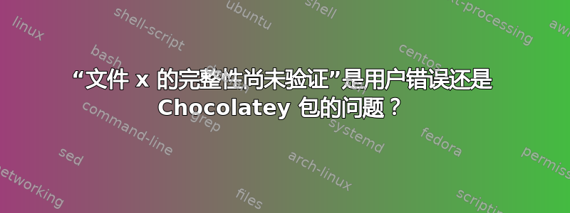 “文件 x 的完整性尚未验证”是用户错误还是 Chocolatey 包的问题？