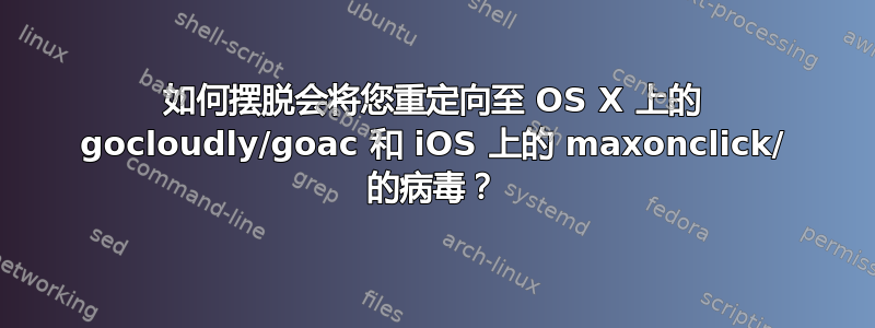 如何摆脱会将您重定向至 OS X 上的 gocloudly/goac 和 iOS 上的 maxonclick/ 的病毒？