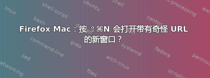 Firefox Mac：按 ⇧⌘N 会打开带有奇怪 URL 的新窗口？