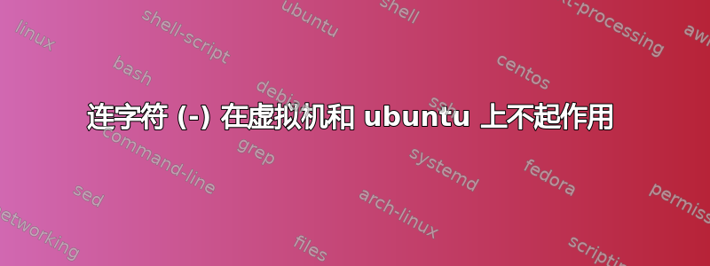 连字符 (-) 在虚拟机和 ubuntu 上不起作用