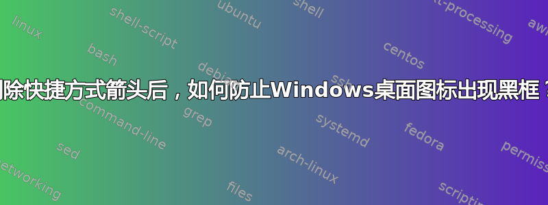 删除快捷方式箭头后，如何防止Windows桌面图标出现黑框？