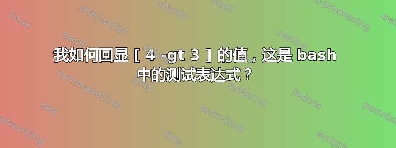 我如何回显 [ 4 -gt 3 ] 的值，这是 bash 中的测试表达式？