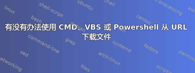 有没有办法使用 CMD、VBS 或 Powershell 从 URL 下载文件