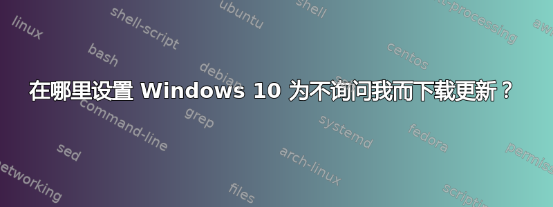 在哪里设置 Windows 10 为不询问我而下载更新？