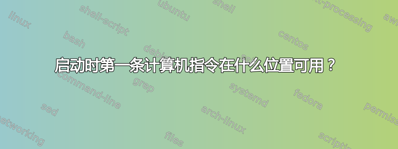 启动时第一条计算机指令在什么位置可用？