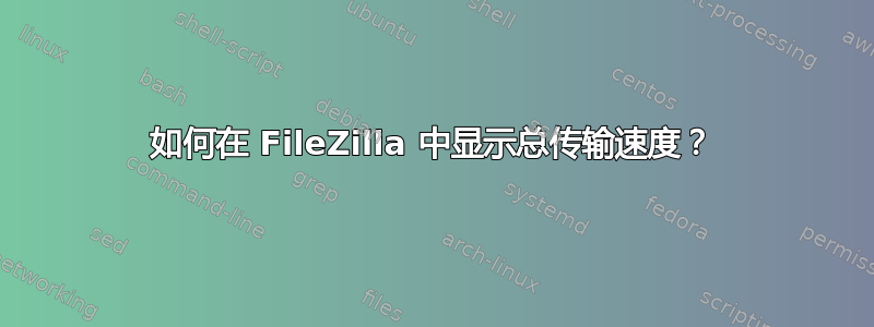 如何在 FileZilla 中显示总传输速度？