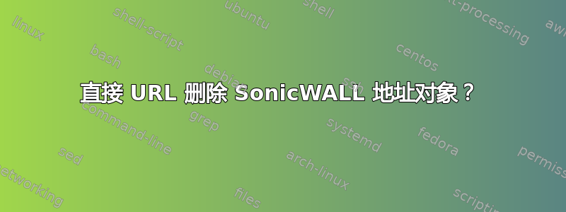 直接 URL 删除 SonicWALL 地址对象？