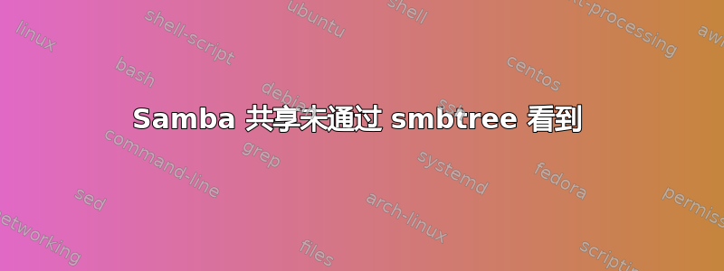 Samba 共享未通过 smbtree 看到