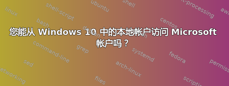 您能从 Windows 10 中的本地帐户访问 Microsoft 帐户吗？