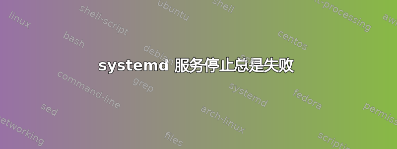 systemd 服务停止总是失败