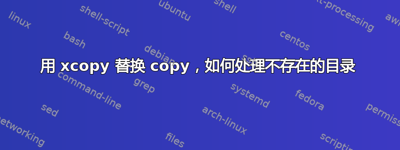 用 xcopy 替换 copy，如何处理不存在的目录