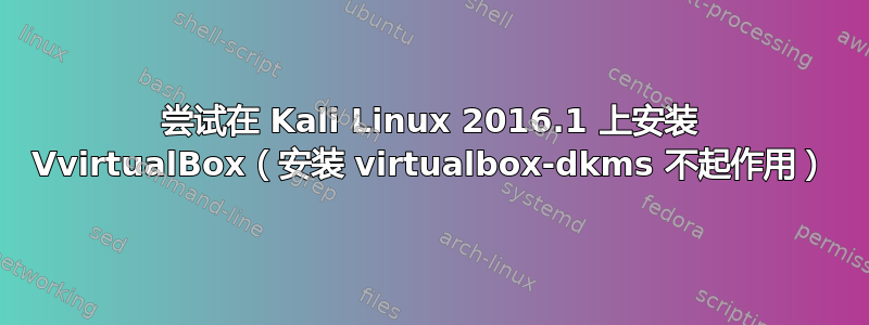 尝试在 Kali Linux 2016.1 上安装 VvirtualBox（安装 virtualbox-dkms 不起作用）