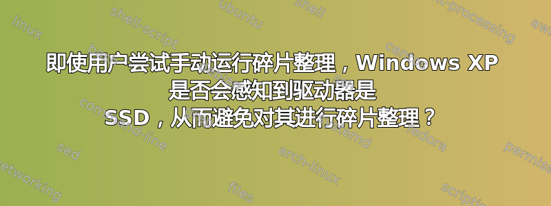 即使用户尝试手动运行碎片整理，Windows XP 是否会感知到驱动器是 SSD，从而避免对其进行碎片整理？