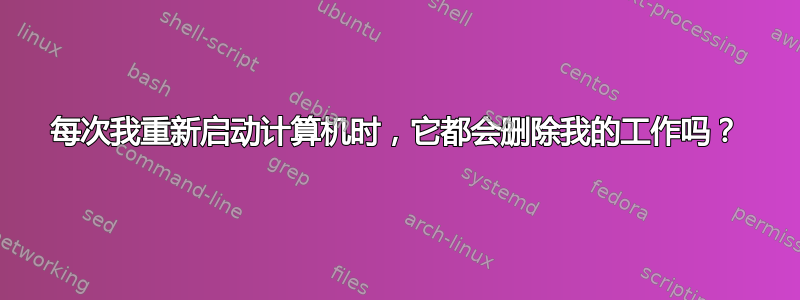 每次我重新启动计算机时，它都会删除我的工作吗？