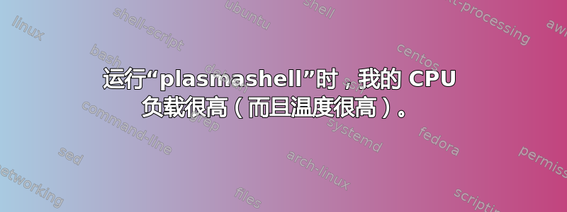 运行“plasmashell”时，我的 CPU 负载很高（而且温度很高）。