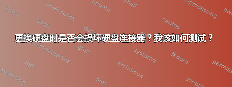 更换硬盘时是否会损坏硬盘连接器？我该如何测试？