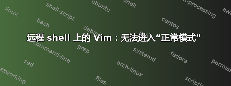 远程 shell 上的 Vim：无法进入“正常模式”