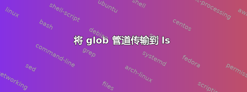 将 glob 管道传输到 ls