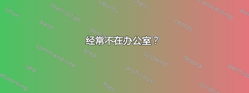 经常不在办公室？