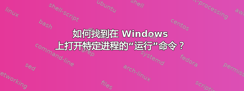 如何找到在 Windows 上打开特定进程的“运行”命令？