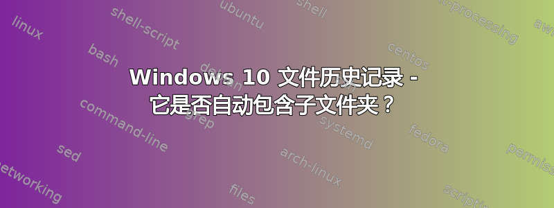 Windows 10 文件历史记录 - 它是否自动包含子文件夹？