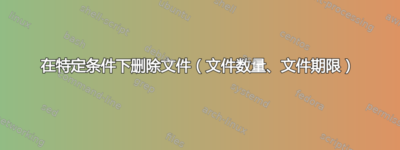 在特定条件下删除文件（文件数量、文件期限）