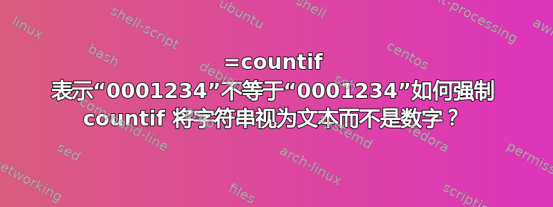 =countif 表示“0001234”不等于“0001234”如何强制 countif 将字符串视为文本而不是数字？