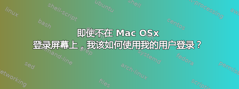 即使不在 Mac OSx 登录屏幕上，我该如何使用我的用户登录？